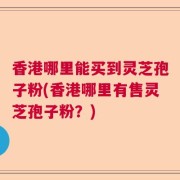 香港哪里能买到灵芝孢子粉(香港哪里有售灵芝孢子粉?)