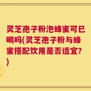 灵芝孢子粉泡蜂蜜可巳喝吗(灵芝孢子粉与蜂蜜搭配饮用是否适宜？)