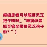 癫痫患者可以服用灵芝孢子粉吗_“癫痫患者能否安全服用灵芝孢子粉？”)