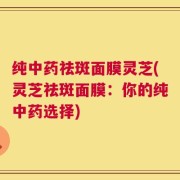 纯中药祛斑面膜灵芝(灵芝祛斑面膜：你的纯中药选择)