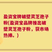 盈资宝牌破壁灵芝孢子粉(盈资宝品牌推出破壁灵芝孢子粉，获市场热捧。)