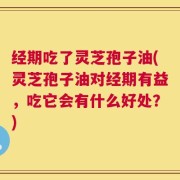 经期吃了灵芝孢子油(灵芝孢子油对经期有益，吃它会有什么好处？)