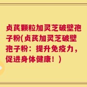 贞芪颗粒加灵芝破壁孢子粉(贞芪加灵芝破壁孢子粉：提升免疫力，促进身体健康！)