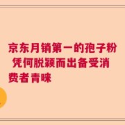 京东月销第一的孢子粉 凭何脱颖而出备受消费者青睐