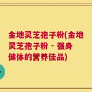 金地灵芝孢子粉(金地灵芝孢子粉 - 强身健体的营养佳品)