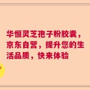 华恒灵芝孢子粉胶囊，京东自营，提升您的生活品质，快来体验