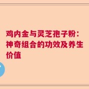 鸡内金与灵芝孢子粉：神奇组合的功效及养生价值