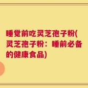 睡觉前吃灵芝孢子粉(灵芝孢子粉：睡前必备的健康食品)