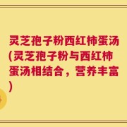 灵芝孢子粉西红柿蛋汤(灵芝孢子粉与西红柿蛋汤相结合，营养丰富)