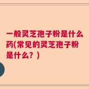 一般灵芝孢子粉是什么药(常见的灵芝孢子粉是什么？)