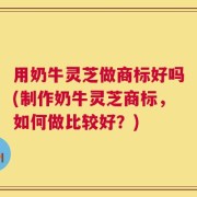 用奶牛灵芝做商标好吗(制作奶牛灵芝商标，如何做比较好？)