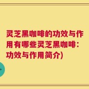 灵芝黑咖啡的功效与作用有哪些灵芝黑咖啡：功效与作用简介)