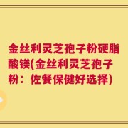 金丝利灵芝孢子粉硬脂酸镁(金丝利灵芝孢子粉：佐餐保健好选择)