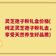 灵芝孢子粉礼盒价格(纯正灵芝孢子粉礼盒，享受天然养生好品质)