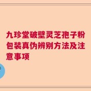 九珍堂破壁灵芝孢子粉包装真伪辨别方法及注意事项