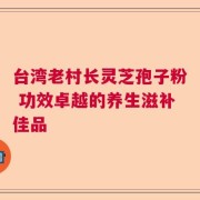 台湾老村长灵芝孢子粉 功效卓越的养生滋补佳品