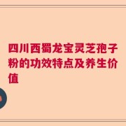 四川西蜀龙宝灵芝孢子粉的功效特点及养生价值