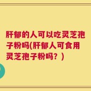 肝郁的人可以吃灵芝孢子粉吗(肝郁人可食用灵芝孢子粉吗？)