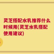 灵芝搭配水乳推荐什么时候用(灵芝水乳搭配使用建议)