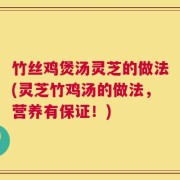 竹丝鸡煲汤灵芝的做法(灵芝竹鸡汤的做法，营养有保证！)