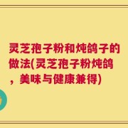 灵芝孢子粉和炖鸽子的做法(灵芝孢子粉炖鸽，美味与健康兼得)