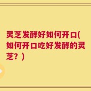 灵芝发酵好如何开口(如何开口吃好发酵的灵芝？)