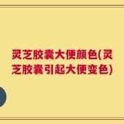 灵芝胶囊大便颜色(灵芝胶囊引起大便变色)