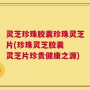 灵芝珍珠胶囊珍珠灵芝片(珍珠灵芝胶囊  灵芝片珍贵健康之源)