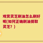 观赏灵芝刷油怎么刷好呢(如何正确刷油提取灵芝？)