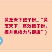 灵芝天下孢子粉_“灵芝天下：高效孢子粉，提升免疫力与健康”)