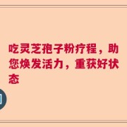 吃灵芝孢子粉疗程，助您焕发活力，重获好状态