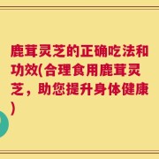 鹿茸灵芝的正确吃法和功效(合理食用鹿茸灵芝，助您提升身体健康)