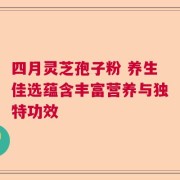 四月灵芝孢子粉 养生佳选蕴含丰富营养与独特功效