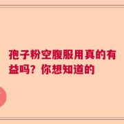 孢子粉空腹服用真的有益吗？你想知道的