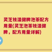 灵芝祛湿健脾泡茶配方用量(灵芝泡茶祛湿健脾，配方用量详解)