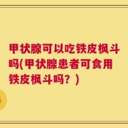 甲状腺可以吃铁皮枫斗吗(甲状腺患者可食用铁皮枫斗吗？)