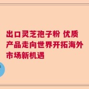 出口灵芝孢子粉 优质产品走向世界开拓海外市场新机遇
