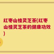 红枣山楂灵芝茶(红枣山楂灵芝茶的健康功效)