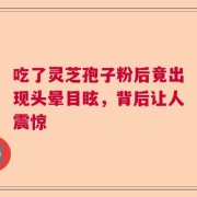 吃了灵芝孢子粉后竟出现头晕目眩，背后让人震惊