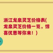 浙江龙泉灵芝价格表(龙泉灵芝价格一览，惊喜优惠等你来！)