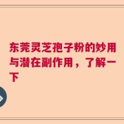 东莞灵芝孢子粉的妙用与潜在副作用，了解一下