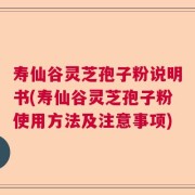 寿仙谷灵芝孢子粉说明书(寿仙谷灵芝孢子粉使用方法及注意事项)