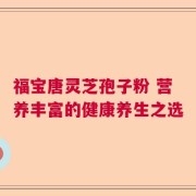 福宝唐灵芝孢子粉 营养丰富的健康养生之选