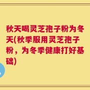 秋天喝灵芝孢子粉为冬天(秋季服用灵芝孢子粉，为冬季健康打好基础)