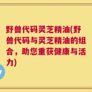 野兽代码灵芝精油(野兽代码与灵芝精油的组合，助您重获健康与活力)