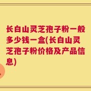 长白山灵芝孢子粉一般多少钱一盒(长白山灵芝孢子粉价格及产品信息)