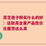 灵芝孢子粉买什么的好：这款高含量产品性价比居然这么高