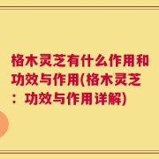 格木灵芝有什么作用和功效与作用(格木灵芝：功效与作用详解)
