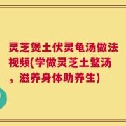 灵芝煲土伏灵龟汤做法视频(学做灵芝土鳖汤，滋养身体助养生)