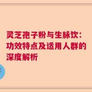 灵芝孢子粉与生脉饮：功效特点及适用人群的深度解析